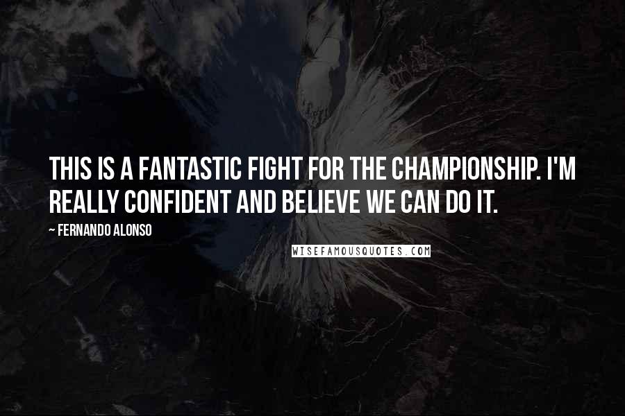 Fernando Alonso Quotes: This is a fantastic fight for the championship. I'm really confident and believe we can do it.