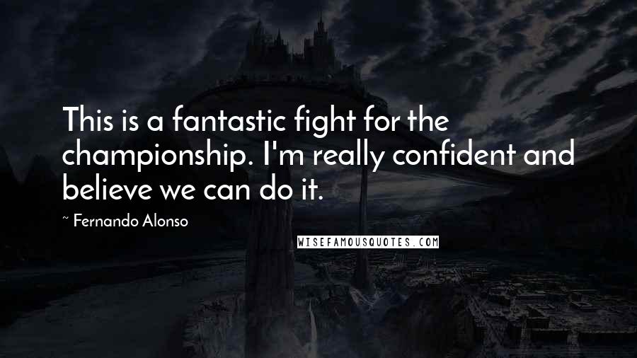 Fernando Alonso Quotes: This is a fantastic fight for the championship. I'm really confident and believe we can do it.