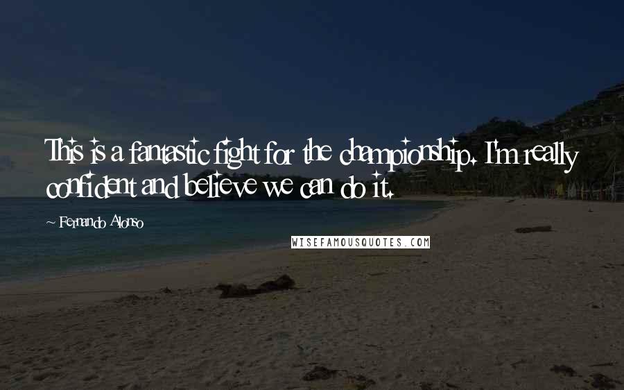 Fernando Alonso Quotes: This is a fantastic fight for the championship. I'm really confident and believe we can do it.