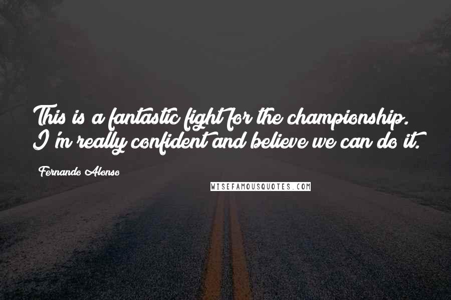 Fernando Alonso Quotes: This is a fantastic fight for the championship. I'm really confident and believe we can do it.