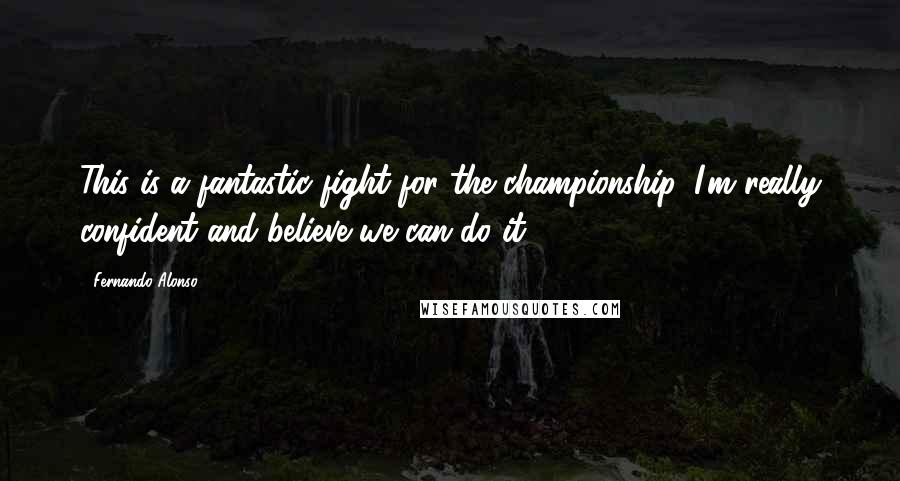 Fernando Alonso Quotes: This is a fantastic fight for the championship. I'm really confident and believe we can do it.