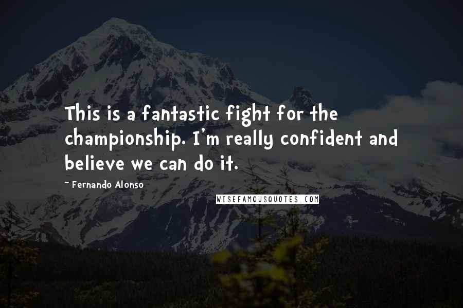 Fernando Alonso Quotes: This is a fantastic fight for the championship. I'm really confident and believe we can do it.