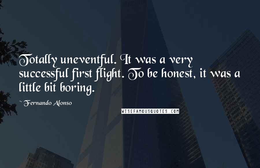 Fernando Alonso Quotes: Totally uneventful. It was a very successful first flight. To be honest, it was a little bit boring.