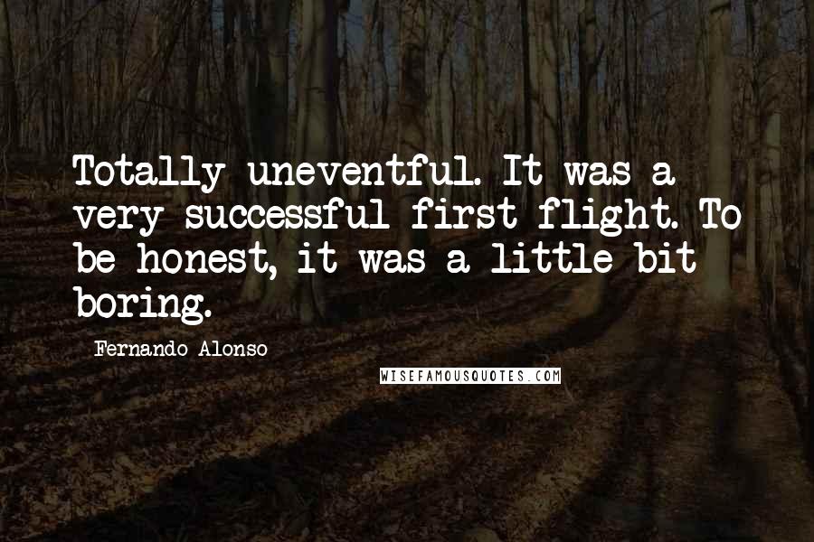 Fernando Alonso Quotes: Totally uneventful. It was a very successful first flight. To be honest, it was a little bit boring.