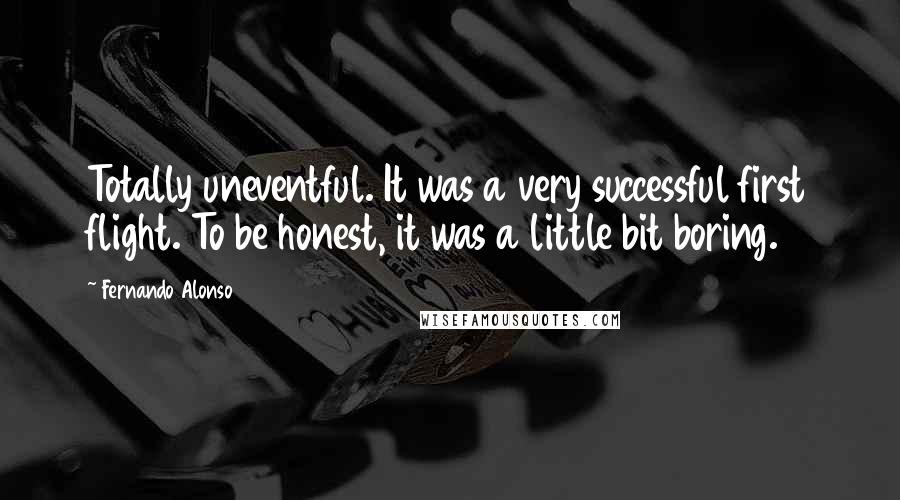 Fernando Alonso Quotes: Totally uneventful. It was a very successful first flight. To be honest, it was a little bit boring.