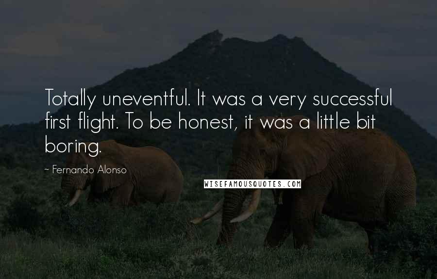 Fernando Alonso Quotes: Totally uneventful. It was a very successful first flight. To be honest, it was a little bit boring.