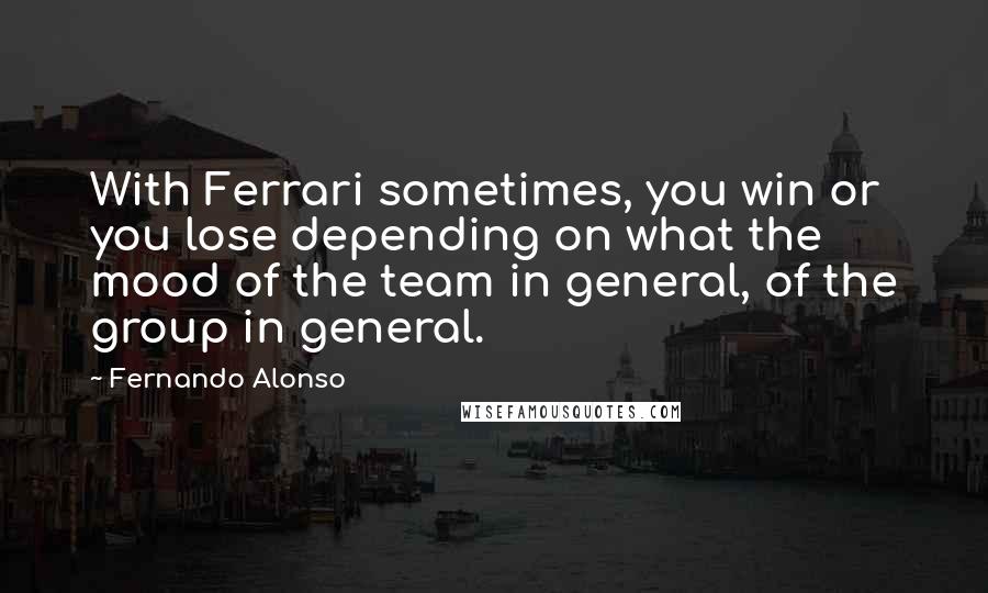 Fernando Alonso Quotes: With Ferrari sometimes, you win or you lose depending on what the mood of the team in general, of the group in general.