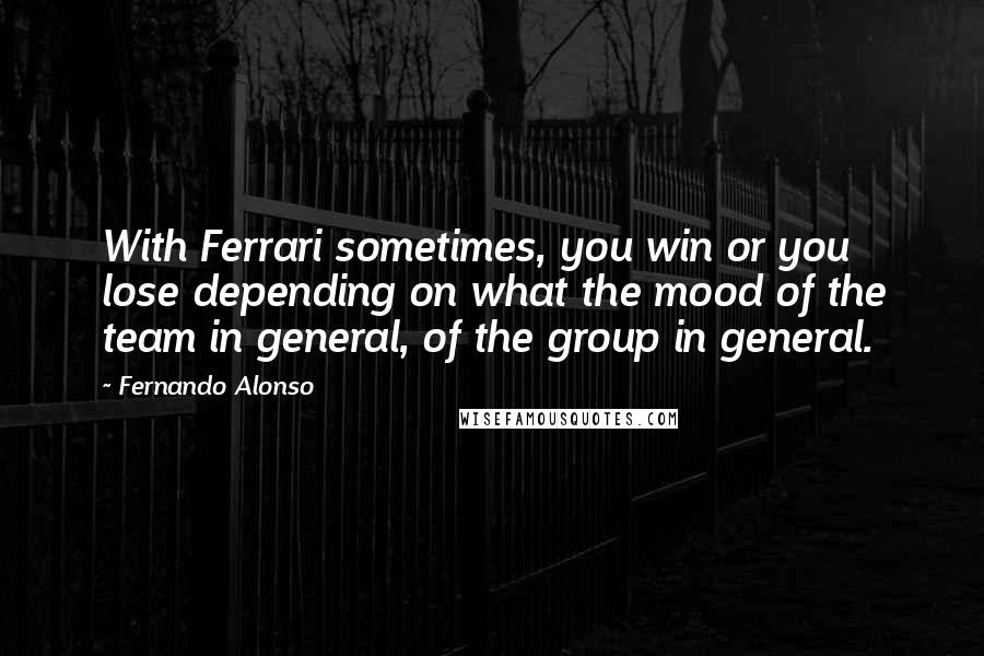 Fernando Alonso Quotes: With Ferrari sometimes, you win or you lose depending on what the mood of the team in general, of the group in general.