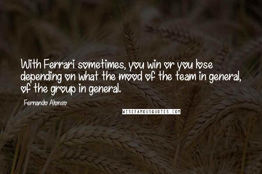 Fernando Alonso Quotes: With Ferrari sometimes, you win or you lose depending on what the mood of the team in general, of the group in general.