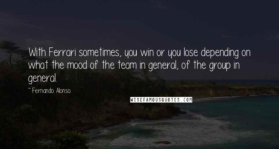 Fernando Alonso Quotes: With Ferrari sometimes, you win or you lose depending on what the mood of the team in general, of the group in general.