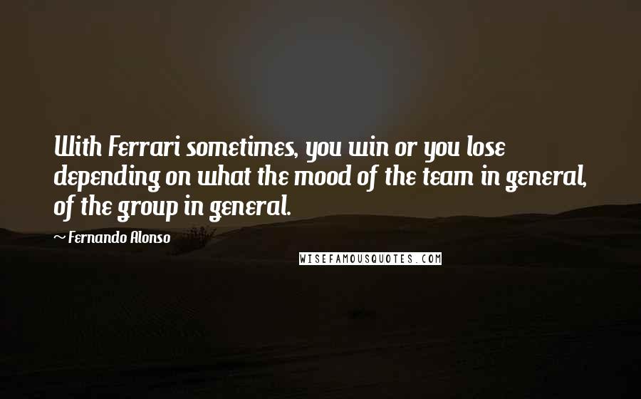 Fernando Alonso Quotes: With Ferrari sometimes, you win or you lose depending on what the mood of the team in general, of the group in general.