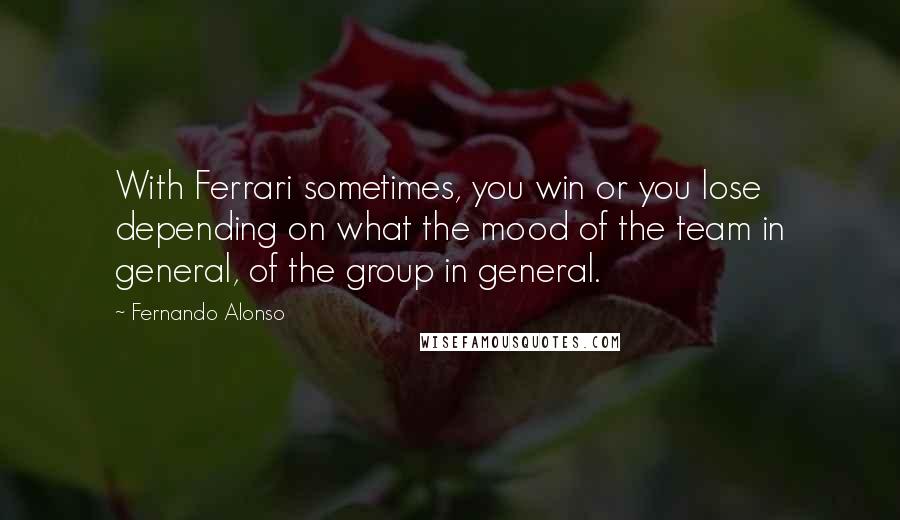 Fernando Alonso Quotes: With Ferrari sometimes, you win or you lose depending on what the mood of the team in general, of the group in general.