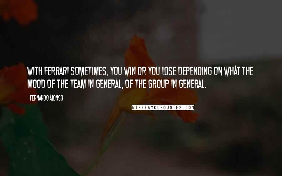 Fernando Alonso Quotes: With Ferrari sometimes, you win or you lose depending on what the mood of the team in general, of the group in general.