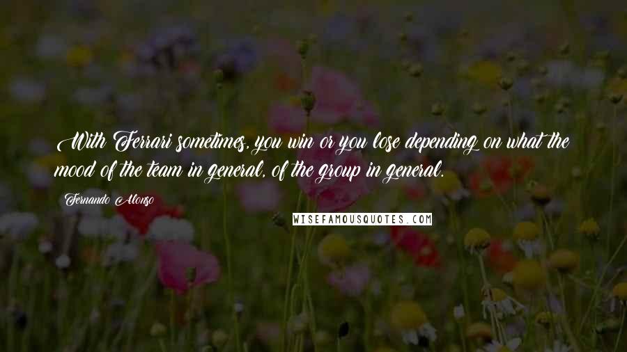 Fernando Alonso Quotes: With Ferrari sometimes, you win or you lose depending on what the mood of the team in general, of the group in general.
