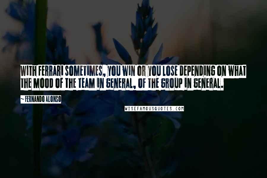 Fernando Alonso Quotes: With Ferrari sometimes, you win or you lose depending on what the mood of the team in general, of the group in general.