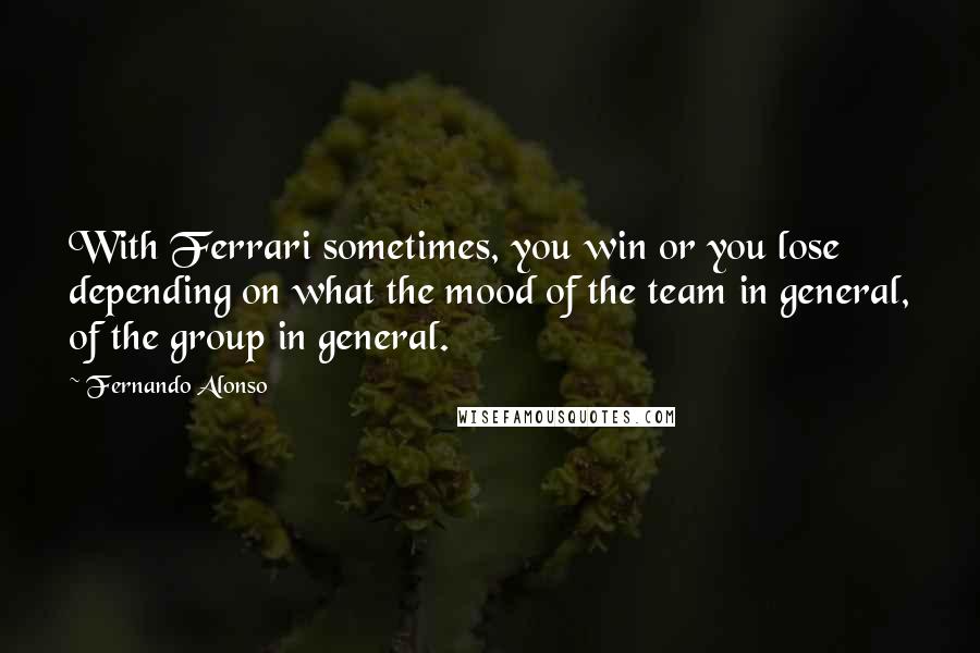 Fernando Alonso Quotes: With Ferrari sometimes, you win or you lose depending on what the mood of the team in general, of the group in general.