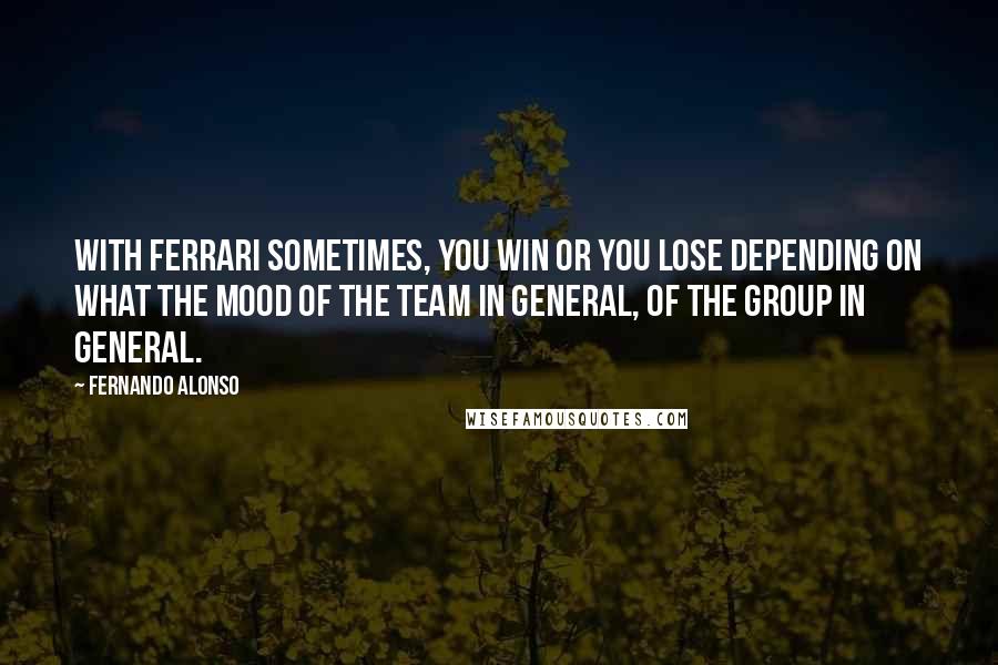 Fernando Alonso Quotes: With Ferrari sometimes, you win or you lose depending on what the mood of the team in general, of the group in general.