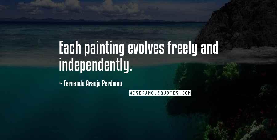 Fernando Araujo Perdomo Quotes: Each painting evolves freely and independently.