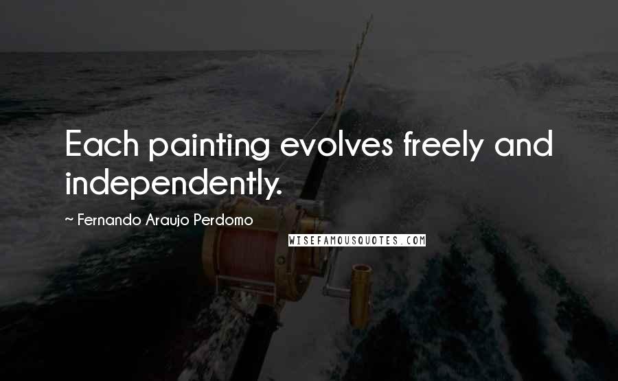 Fernando Araujo Perdomo Quotes: Each painting evolves freely and independently.