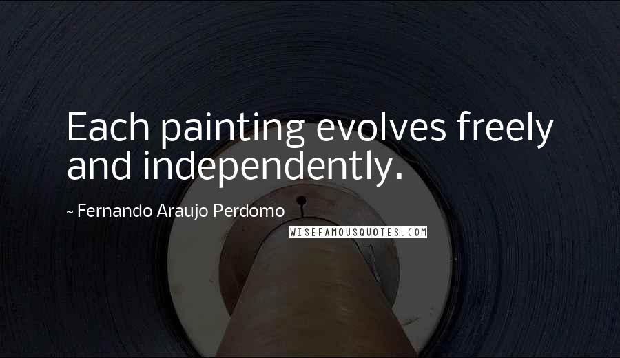 Fernando Araujo Perdomo Quotes: Each painting evolves freely and independently.