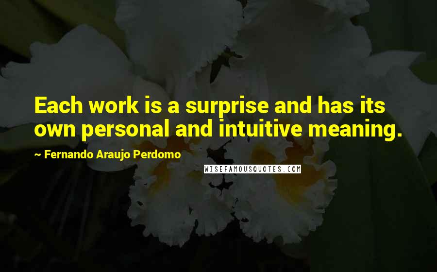 Fernando Araujo Perdomo Quotes: Each work is a surprise and has its own personal and intuitive meaning.