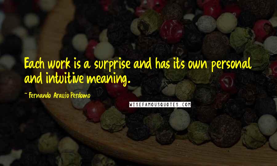 Fernando Araujo Perdomo Quotes: Each work is a surprise and has its own personal and intuitive meaning.