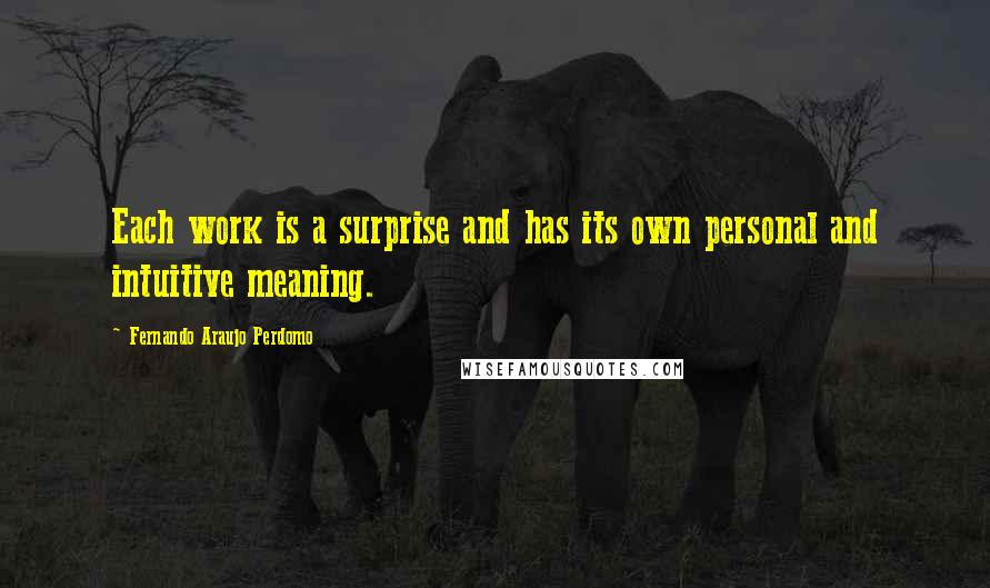 Fernando Araujo Perdomo Quotes: Each work is a surprise and has its own personal and intuitive meaning.