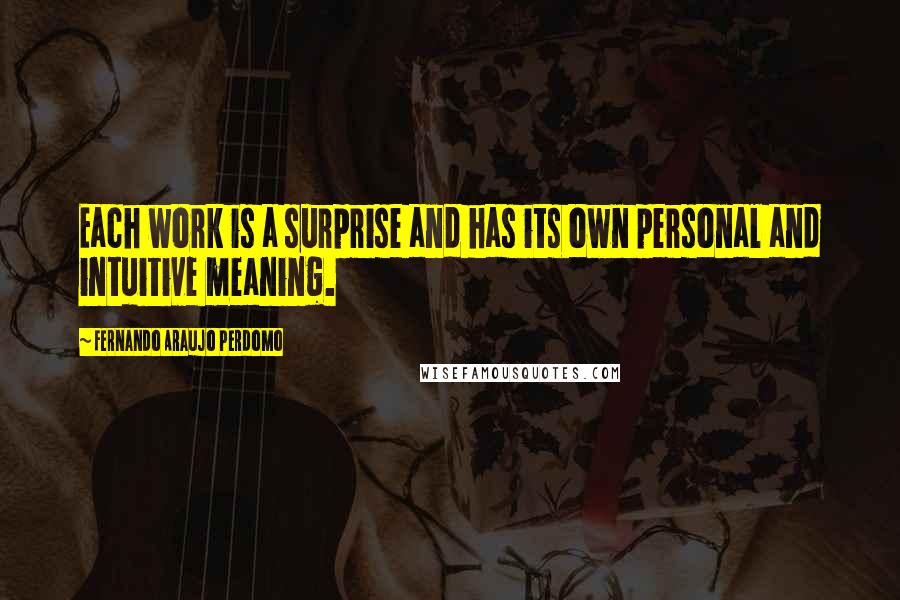 Fernando Araujo Perdomo Quotes: Each work is a surprise and has its own personal and intuitive meaning.