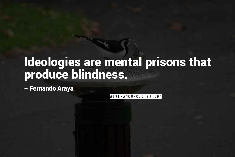 Fernando Araya Quotes: Ideologies are mental prisons that produce blindness.