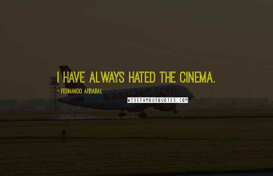 Fernando Arrabal Quotes: I have always hated the cinema.