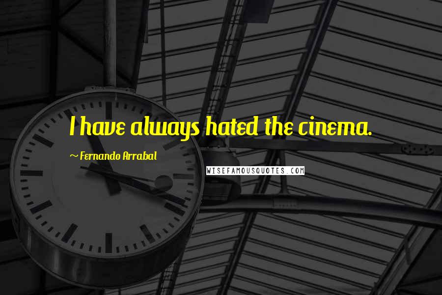 Fernando Arrabal Quotes: I have always hated the cinema.