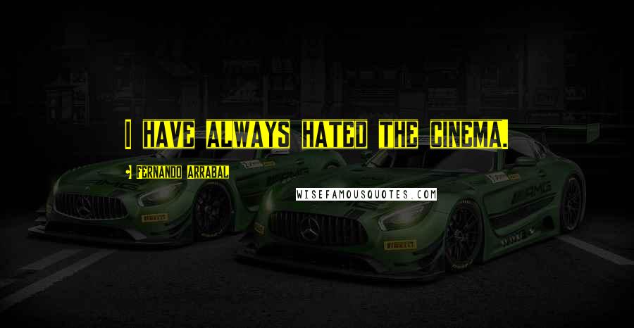 Fernando Arrabal Quotes: I have always hated the cinema.