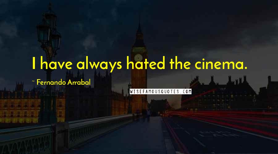 Fernando Arrabal Quotes: I have always hated the cinema.