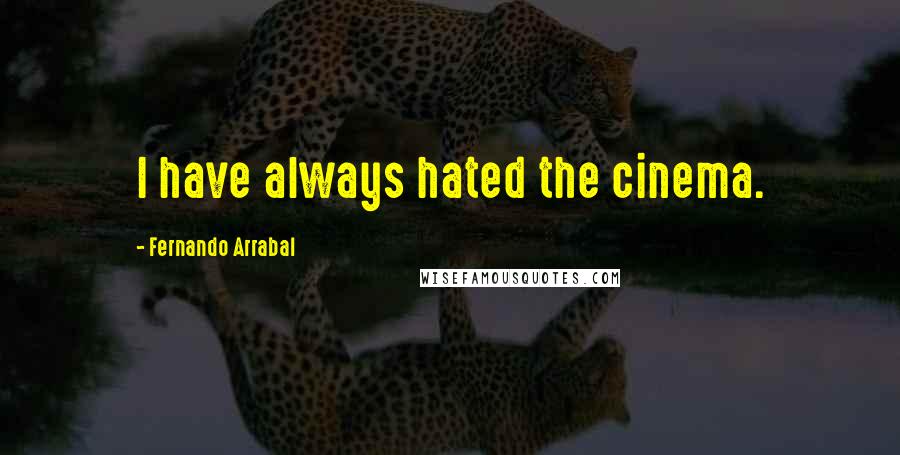 Fernando Arrabal Quotes: I have always hated the cinema.