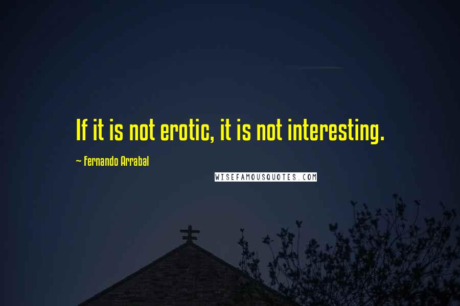 Fernando Arrabal Quotes: If it is not erotic, it is not interesting.