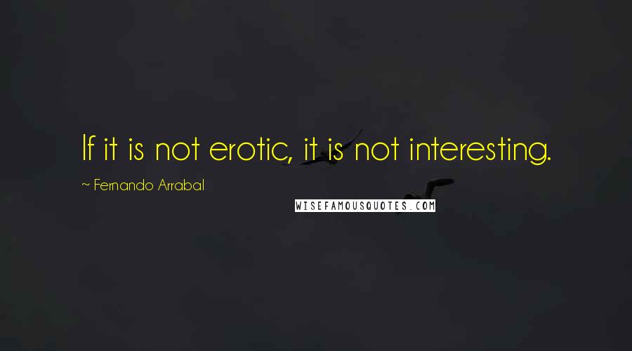 Fernando Arrabal Quotes: If it is not erotic, it is not interesting.