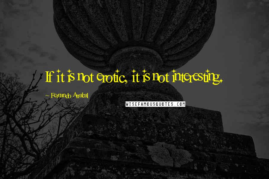 Fernando Arrabal Quotes: If it is not erotic, it is not interesting.