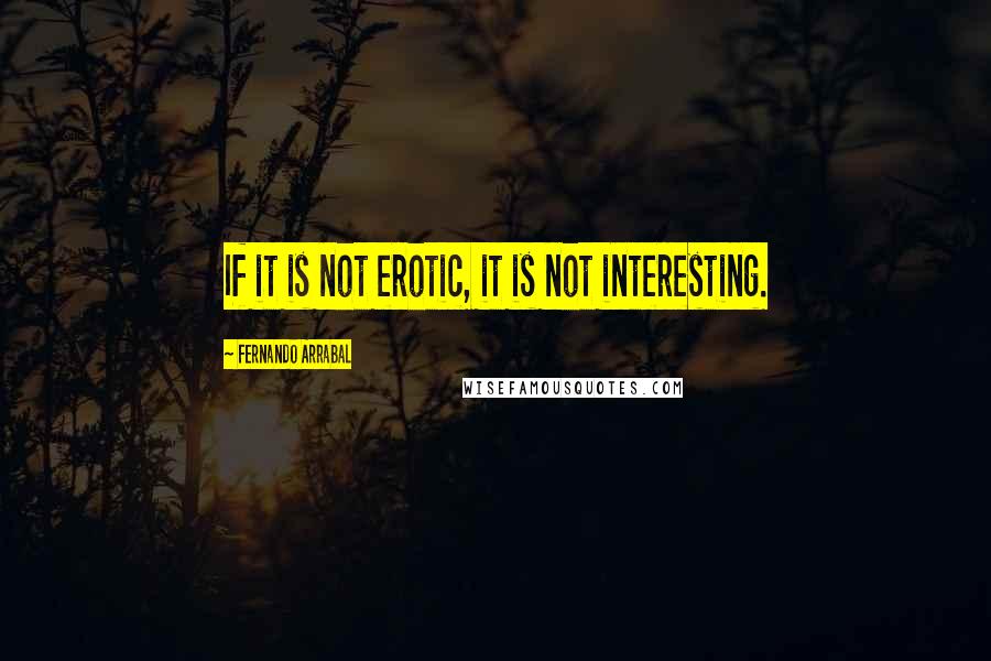 Fernando Arrabal Quotes: If it is not erotic, it is not interesting.