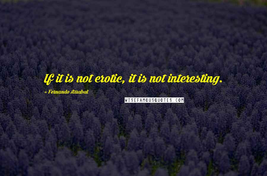 Fernando Arrabal Quotes: If it is not erotic, it is not interesting.