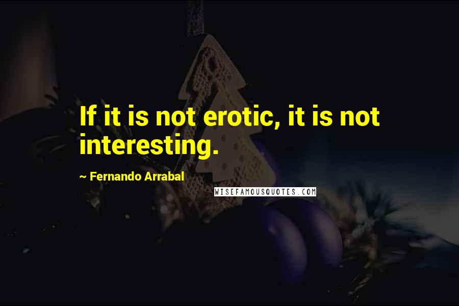 Fernando Arrabal Quotes: If it is not erotic, it is not interesting.