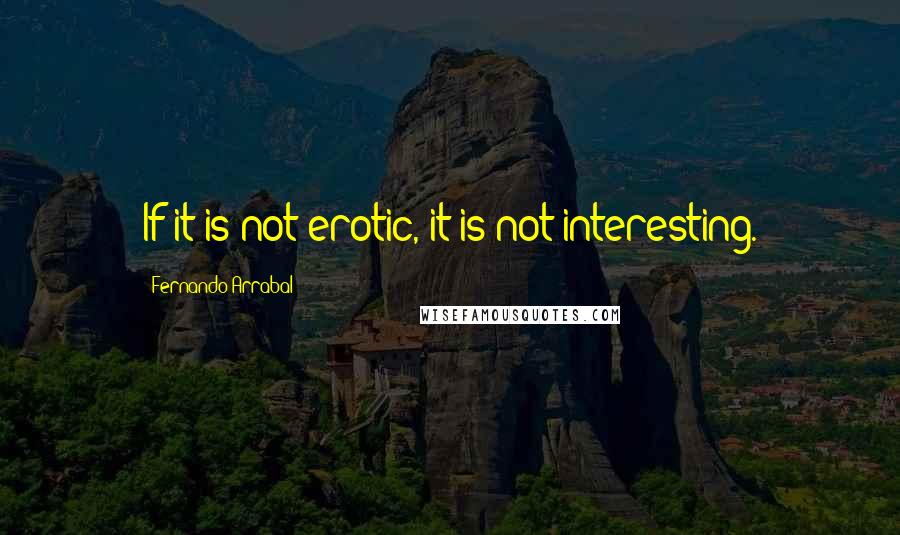 Fernando Arrabal Quotes: If it is not erotic, it is not interesting.