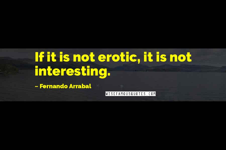 Fernando Arrabal Quotes: If it is not erotic, it is not interesting.