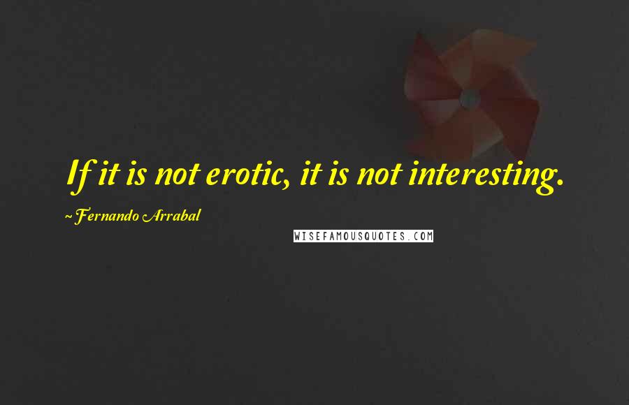 Fernando Arrabal Quotes: If it is not erotic, it is not interesting.