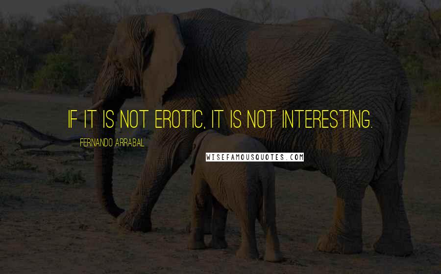 Fernando Arrabal Quotes: If it is not erotic, it is not interesting.