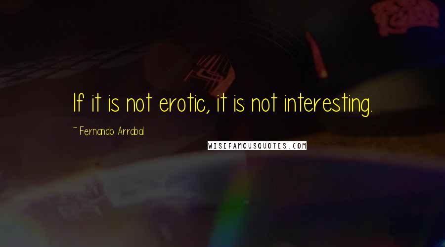 Fernando Arrabal Quotes: If it is not erotic, it is not interesting.
