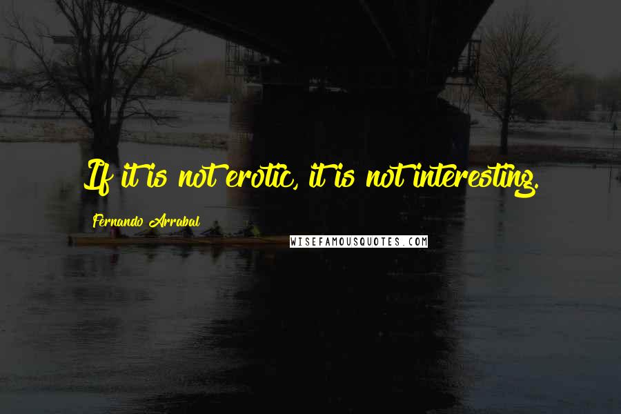 Fernando Arrabal Quotes: If it is not erotic, it is not interesting.