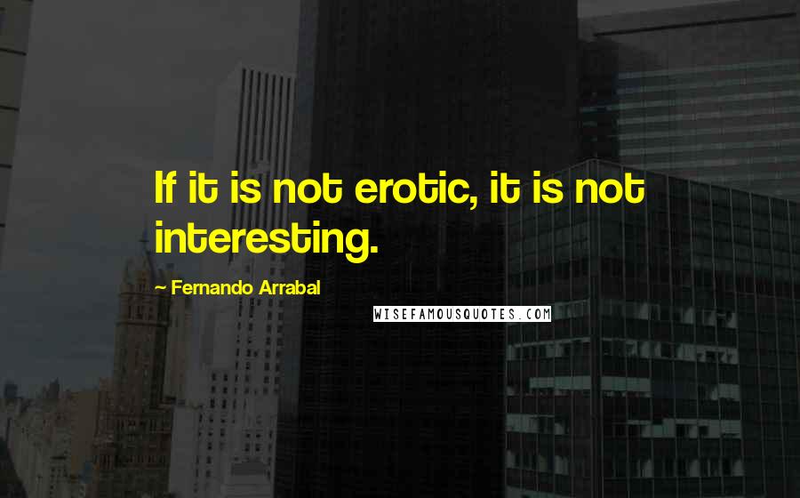 Fernando Arrabal Quotes: If it is not erotic, it is not interesting.