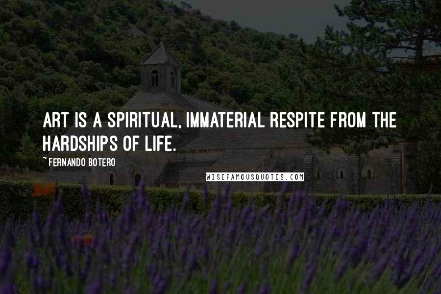 Fernando Botero Quotes: Art is a spiritual, immaterial respite from the hardships of life.