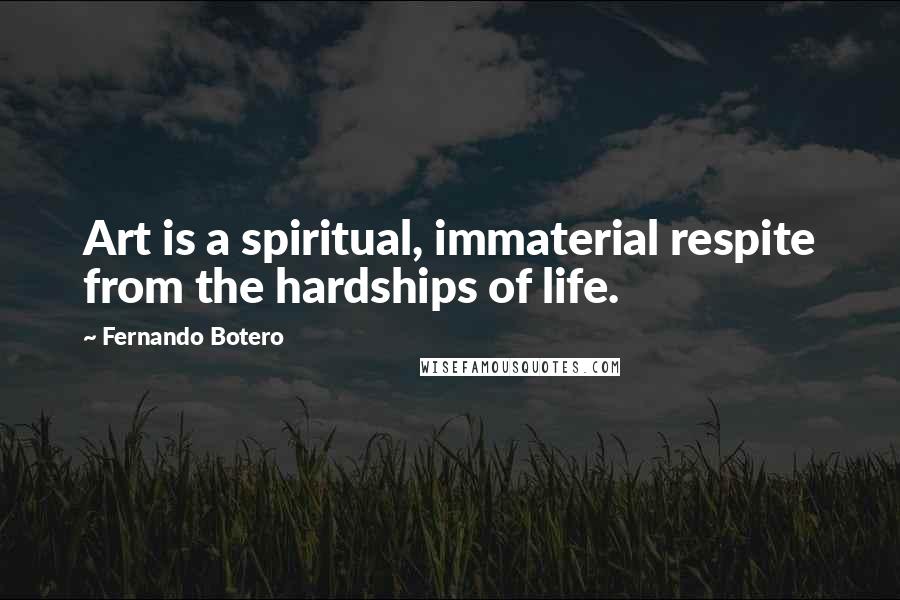 Fernando Botero Quotes: Art is a spiritual, immaterial respite from the hardships of life.