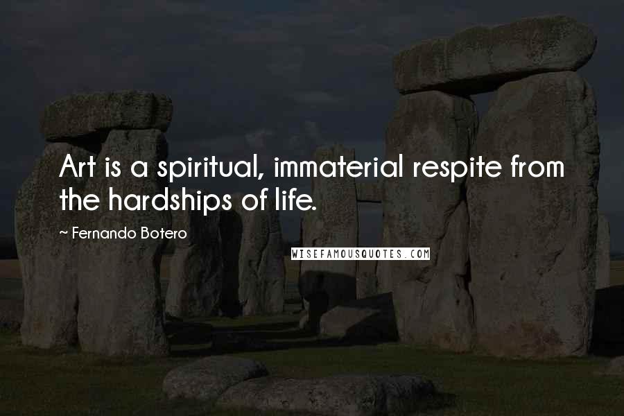 Fernando Botero Quotes: Art is a spiritual, immaterial respite from the hardships of life.